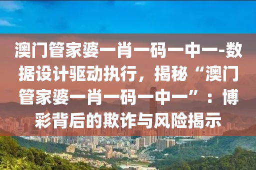 澳門管家婆一肖一碼一中一-數(shù)據(jù)設(shè)計驅(qū)動執(zhí)行，揭秘“澳門管家婆一肖一碼一中一”：博彩背后的欺詐與風險揭示