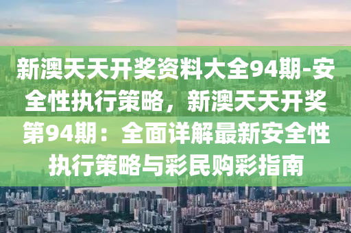 新澳天天開獎資料大全94期-安全性執(zhí)行策略，新澳天天開獎第94期：全面詳解最新安全性執(zhí)行策略與彩民購彩指南