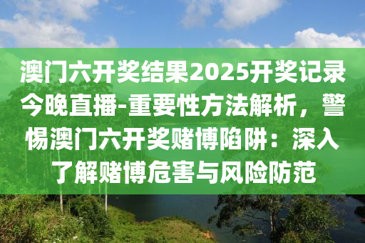 澳門六開獎結(jié)果2025開獎記錄今晚直播-重要性方法解析，警惕澳門六開獎賭博陷阱：深入了解賭博危害與風(fēng)險防范