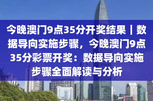 今晚澳門9點35分開獎結(jié)果｜數(shù)據(jù)導(dǎo)向?qū)嵤┎襟E，今晚澳門9點35分彩票開獎：數(shù)據(jù)導(dǎo)向?qū)嵤┎襟E全面解讀與分析