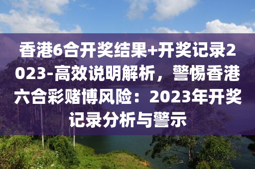 香港6合開獎結(jié)果+開獎記錄2023-高效說明解析，警惕香港六合彩賭博風(fēng)險：2023年開獎記錄分析與警示