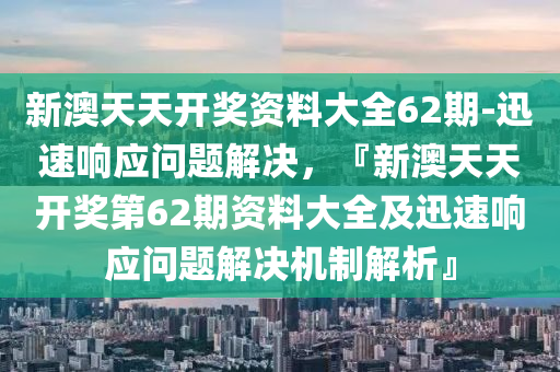 新澳天天開獎資料大全62期-迅速響應(yīng)問題解決，『新澳天天開獎第62期資料大全及迅速響應(yīng)問題解決機制解析』