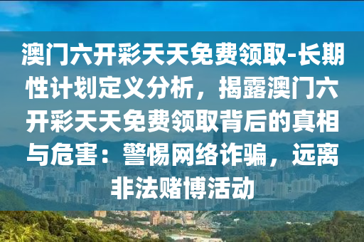 澳門六開彩天天免費領(lǐng)取-長期性計劃定義分析，揭露澳門六開彩天天免費領(lǐng)取背后的真相與危害：警惕網(wǎng)絡(luò)詐騙，遠離非法賭博活動