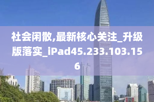 社會(huì)閑散,最新核心關(guān)注_升級(jí)版落實(shí)_iPad45.233.103.156