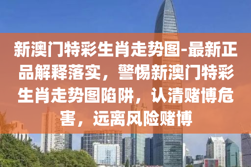 新澳門特彩生肖走勢圖-最新正品解釋落實(shí)，警惕新澳門特彩生肖走勢圖陷阱，認(rèn)清賭博危害，遠(yuǎn)離風(fēng)險(xiǎn)賭博