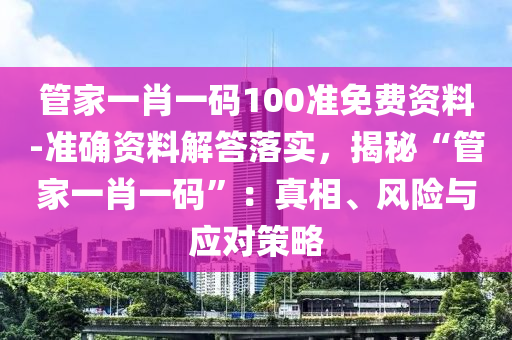 管家一肖一碼100準(zhǔn)免費(fèi)資料-準(zhǔn)確資料解答落實(shí)，揭秘“管家一肖一碼”：真相、風(fēng)險(xiǎn)與應(yīng)對策略