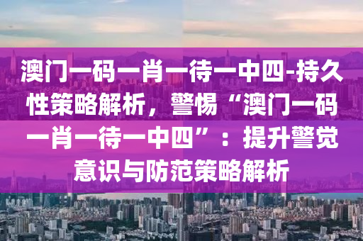 澳門一碼一肖一待一中四-持久性策略解析，警惕“澳門一碼一肖一待一中四”：提升警覺意識與防范策略解析