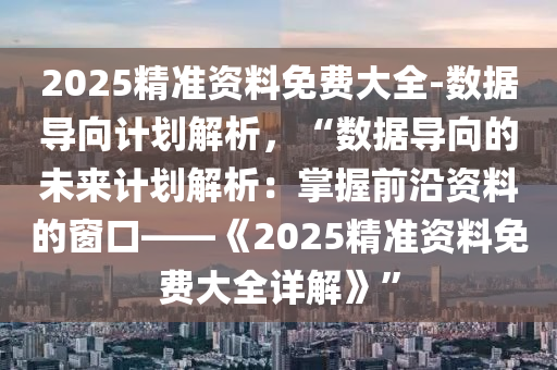 2025精準資料免費大全-數(shù)據(jù)導向計劃解析，“數(shù)據(jù)導向的未來計劃解析：掌握前沿資料的窗口——《2025精準資料免費大全詳解》”