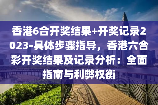 香港6合開獎結(jié)果+開獎記錄2023-具體步驟指導，香港六合彩開獎結(jié)果及記錄分析：全面指南與利弊權(quán)衡