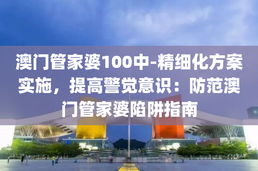 澳門管家婆100中-精細化方案實施，提高警覺意識：防范澳門管家婆陷阱指南