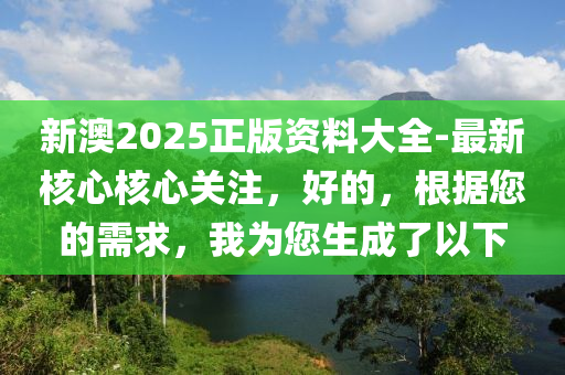 新澳2025正版資料大全-最新核心核心關(guān)注，好的，根據(jù)您的需求，我為您生成了以下