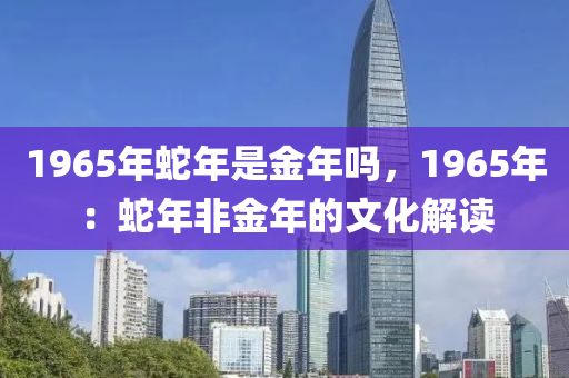 1965年蛇年是金年嗎，1965年：蛇年非金年的文化解讀