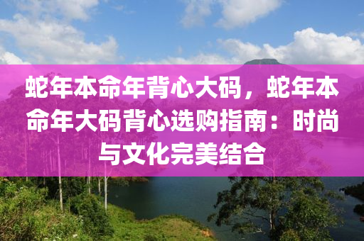 蛇年本命年背心大碼，蛇年本命年大碼背心選購(gòu)指南：時(shí)尚與文化完美結(jié)合