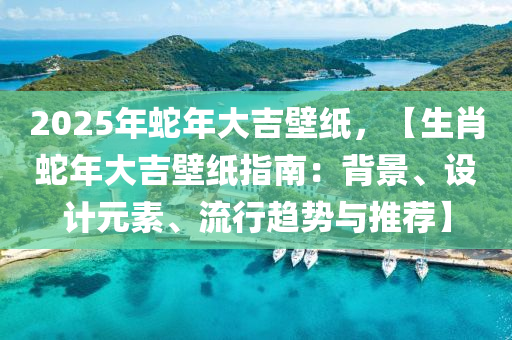 2025年蛇年大吉壁紙，【生肖蛇年大吉壁紙指南：背景、設計元素、流行趨勢與推薦】