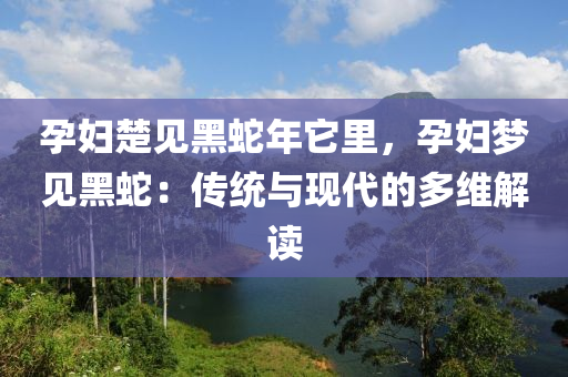 孕婦楚見黑蛇年它里，孕婦夢見黑蛇：傳統(tǒng)與現(xiàn)代的多維解讀