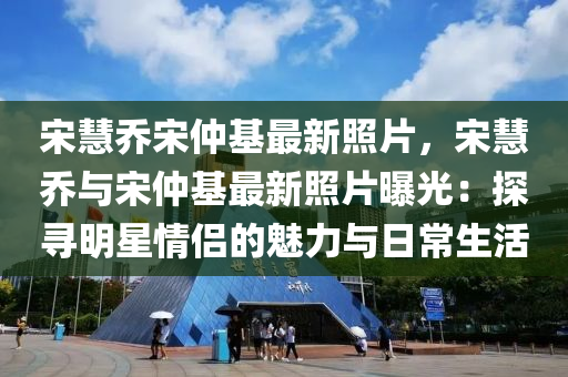 宋慧喬宋仲基最新照片，宋慧喬與宋仲基最新照片曝光：探尋明星情侶的魅力與日常生活