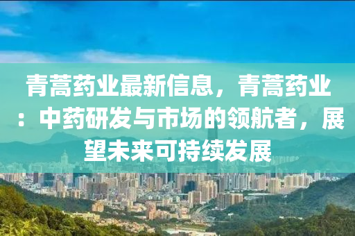 青蒿藥業(yè)最新信息，青蒿藥業(yè)：中藥研發(fā)與市場的領(lǐng)航者，展望未來可持續(xù)發(fā)展