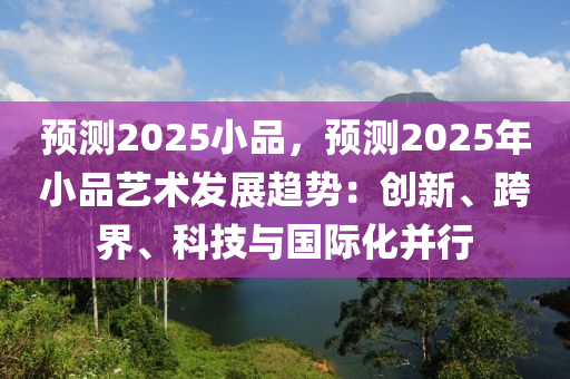 預(yù)測2025小品，預(yù)測2025年小品藝術(shù)發(fā)展趨勢：創(chuàng)新、跨界、科技與國際化并行