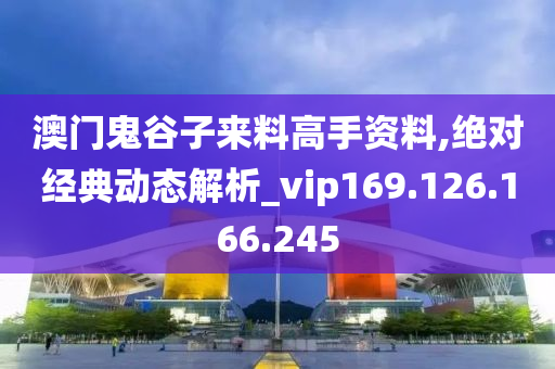 澳门鬼谷子来料高手资料,绝对经典动态解析_vip169.126.166.245