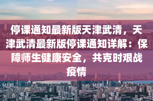 停課通知最新版天津武清，天津武清最新版停課通知詳解：保障師生健康安全，共克時(shí)艱戰(zhàn)疫情