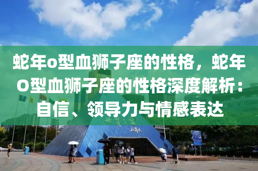 蛇年o型血獅子座的性格，蛇年O型血獅子座的性格深度解析：自信、領(lǐng)導(dǎo)力與情感表達(dá)