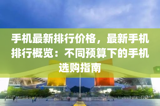 手機最新排行價格，最新手機排行概覽：不同預(yù)算下的手機選購指南