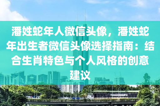 潘姓蛇年人微信頭像，潘姓蛇年出生者微信頭像選擇指南：結(jié)合生肖特色與個人風格的創(chuàng)意建議