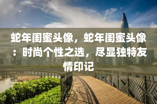 蛇年閨蜜頭像，蛇年閨蜜頭像：時尚個性之選，盡顯獨(dú)特友情印記