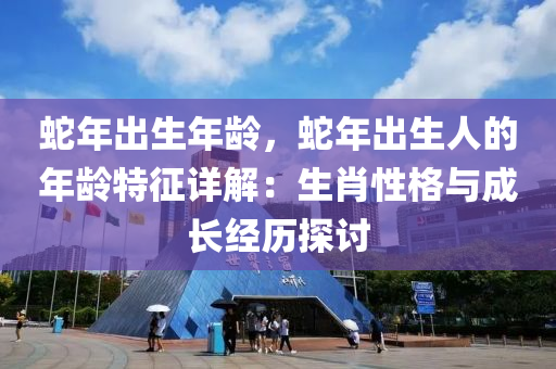 蛇年出生年齡，蛇年出生人的年齡特征詳解：生肖性格與成長經(jīng)歷探討