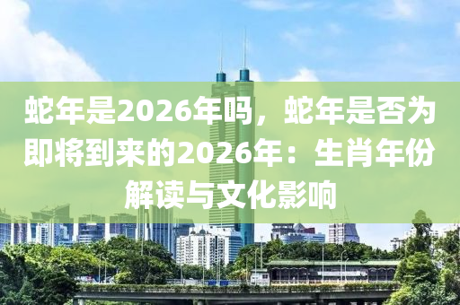 蛇年是2026年嗎，蛇年是否為即將到來的2026年：生肖年份解讀與文化影響