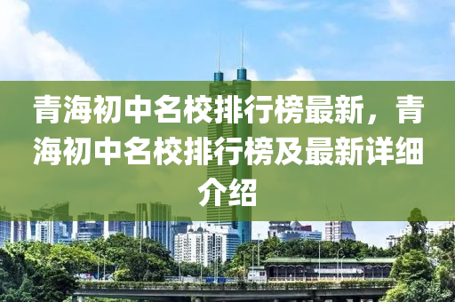 青海初中名校排行榜最新，青海初中名校排行榜及最新詳細介紹