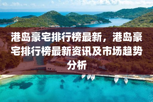 港島豪宅排行榜最新，港島豪宅排行榜最新資訊及市場(chǎng)趨勢(shì)分析