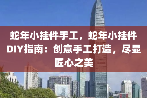 蛇年小掛件手工，蛇年小掛件DIY指南：創(chuàng)意手工打造，盡顯匠心之美