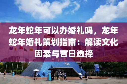 龍年蛇年可以辦婚禮嗎，龍年蛇年婚禮策劃指南：解讀文化因素與吉日選擇