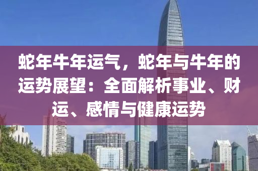 蛇年牛年運氣，蛇年與牛年的運勢展望：全面解析事業(yè)、財運、感情與健康運勢