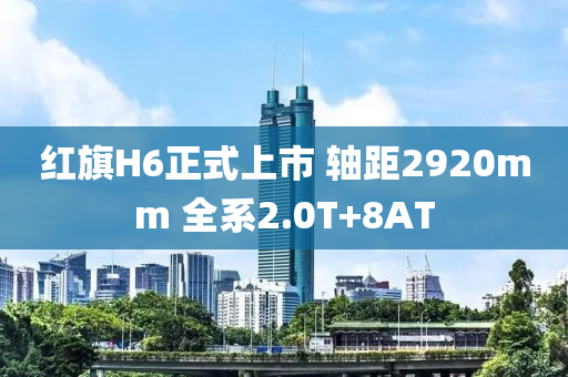 紅旗H6正式上市 軸距2920mm 全系2.0T+8AT