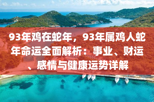 93年雞在蛇年，93年屬雞人蛇年命運全面解析：事業(yè)、財運、感情與健康運勢詳解