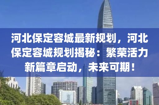 河北保定容城最新規(guī)劃，河北保定容城規(guī)劃揭秘：繁榮活力新篇章啟動，未來可期！