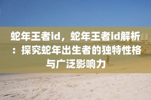 蛇年王者id，蛇年王者id解析：探究蛇年出生者的獨特性格與廣泛影響力