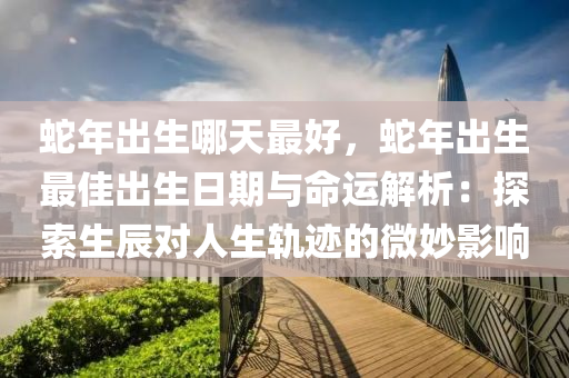 蛇年出生哪天最好，蛇年出生最佳出生日期與命運解析：探索生辰對人生軌跡的微妙影響