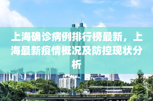 上海確診病例排行榜最新，上海最新疫情概況及防控現(xiàn)狀分析