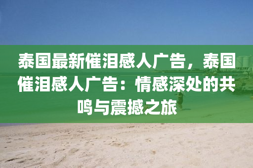 泰國最新催淚感人廣告，泰國催淚感人廣告：情感深處的共鳴與震撼之旅