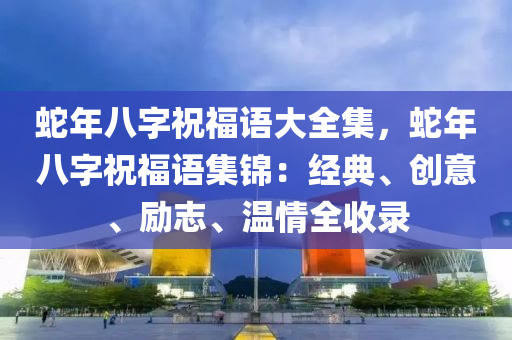 蛇年八字祝福語大全集，蛇年八字祝福語集錦：經(jīng)典、創(chuàng)意、勵志、溫情全收錄