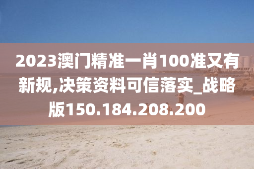 2023澳門精準(zhǔn)一肖100準(zhǔn)又有新規(guī),決策資料可信落實_戰(zhàn)略版150.184.208.200