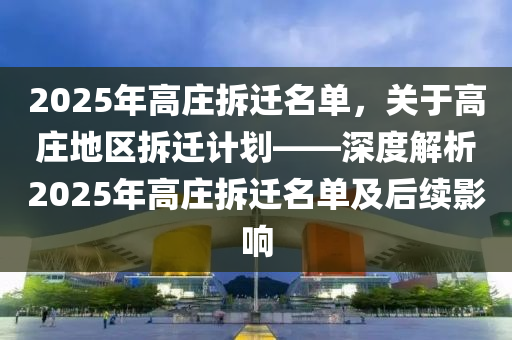 2025年高莊拆遷名單，關(guān)于高莊地區(qū)拆遷計(jì)劃——深度解析2025年高莊拆遷名單及后續(xù)影響