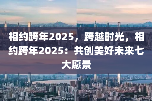 相約跨年2025，跨越時光，相約跨年2025：共創(chuàng)美好未來七大愿景