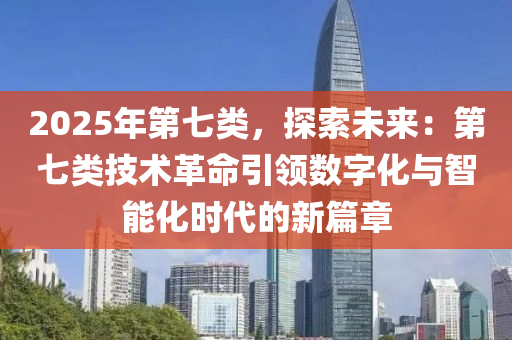 2025年第七類(lèi)，探索未來(lái)：第七類(lèi)技術(shù)革命引領(lǐng)數(shù)字化與智能化時(shí)代的新篇章