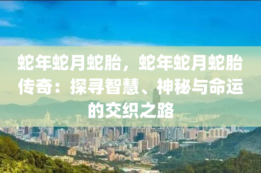 蛇年蛇月蛇胎，蛇年蛇月蛇胎傳奇：探尋智慧、神秘與命運(yùn)的交織之路