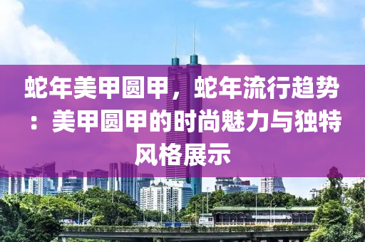 蛇年美甲圓甲，蛇年流行趨勢：美甲圓甲的時(shí)尚魅力與獨(dú)特風(fēng)格展示