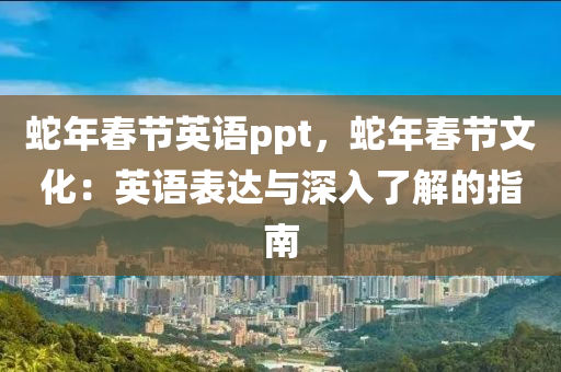 蛇年春節(jié)英語ppt，蛇年春節(jié)文化：英語表達(dá)與深入了解的指南